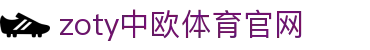 zoty中欧·体育（中国）官方网站 - 官网入口一站直达平台